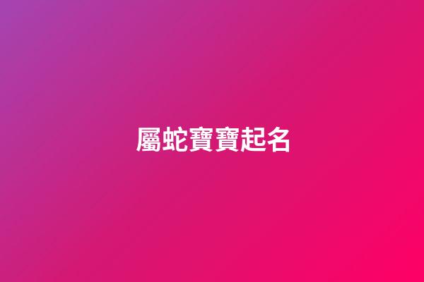 屬蛇寶寶起名(2023屬虎寶寶起名宜用字)-第1張-寶寶起名-玄機派