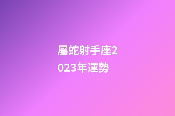 屬蛇射手座2023年運勢-第1張-星座運勢-玄機(jī)派