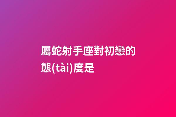 屬蛇射手座對初戀的態(tài)度是