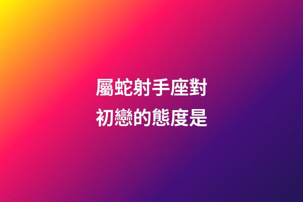 屬蛇射手座對初戀的態度是