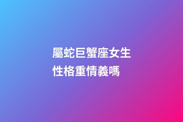 屬蛇巨蟹座女生性格重情義嗎-第1張-星座運勢-玄機派