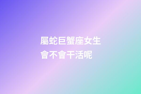 屬蛇巨蟹座女生會不會干活呢