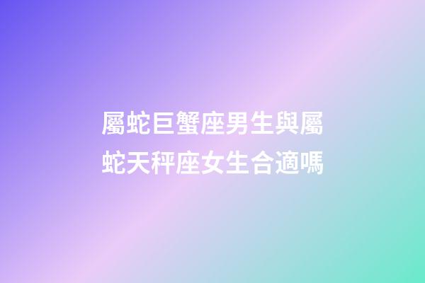 屬蛇巨蟹座男生與屬蛇天秤座女生合適嗎-第1張-星座運勢-玄機(jī)派