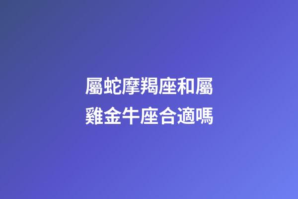 屬蛇摩羯座和屬雞金牛座合適嗎-第1張-星座運(yùn)勢(shì)-玄機(jī)派
