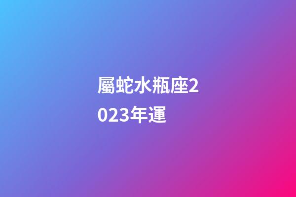 屬蛇水瓶座2023年運-第1張-星座運勢-玄機派