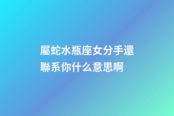 屬蛇水瓶座女分手還聯系你什么意思啊-第1張-星座運勢-玄機派
