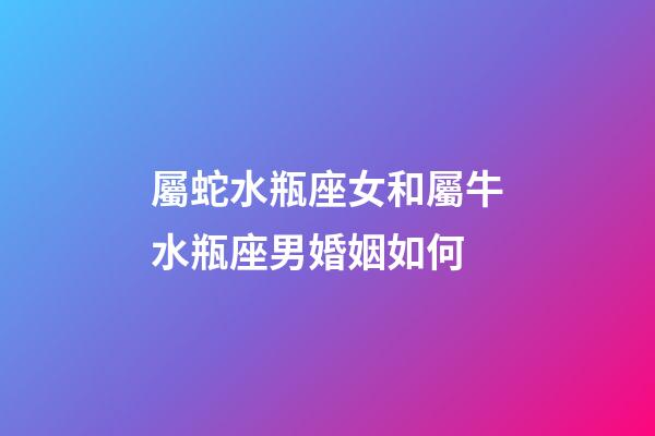 屬蛇水瓶座女和屬牛水瓶座男婚姻如何-第1張-星座運(yùn)勢(shì)-玄機(jī)派