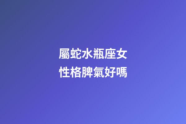 屬蛇水瓶座女性格脾氣好嗎-第1張-星座運(yùn)勢-玄機(jī)派