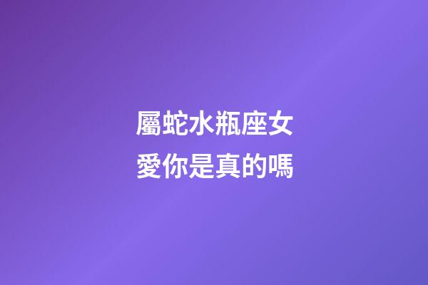 屬蛇水瓶座女愛你是真的嗎-第1張-星座運勢-玄機派