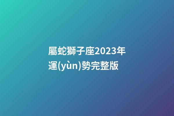 屬蛇獅子座2023年運(yùn)勢完整版