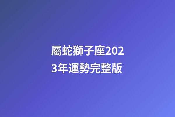 屬蛇獅子座2023年運勢完整版
