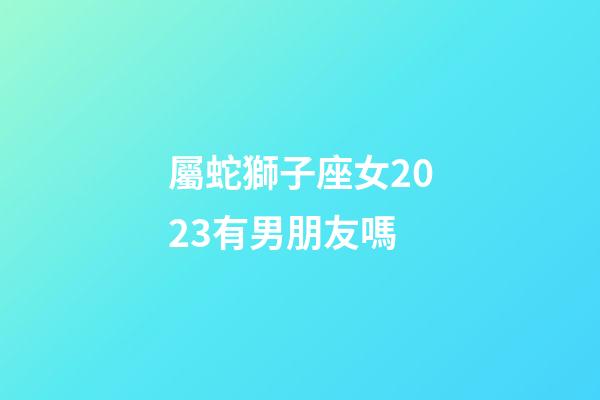 屬蛇獅子座女2023有男朋友嗎-第1張-星座運勢-玄機派