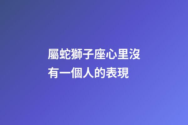 屬蛇獅子座心里沒有一個人的表現