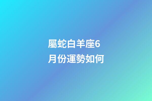 屬蛇白羊座6月份運勢如何-第1張-星座運勢-玄機派