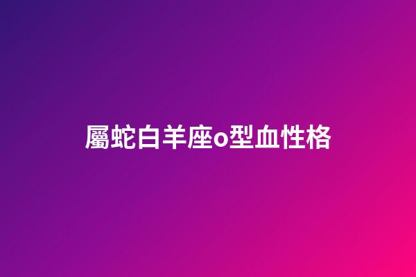 屬蛇白羊座o型血性格-第1張-星座運勢-玄機派