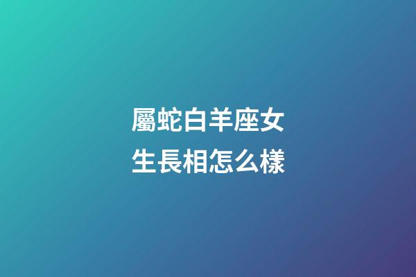 屬蛇白羊座女生長相怎么樣-第1張-星座運勢-玄機派
