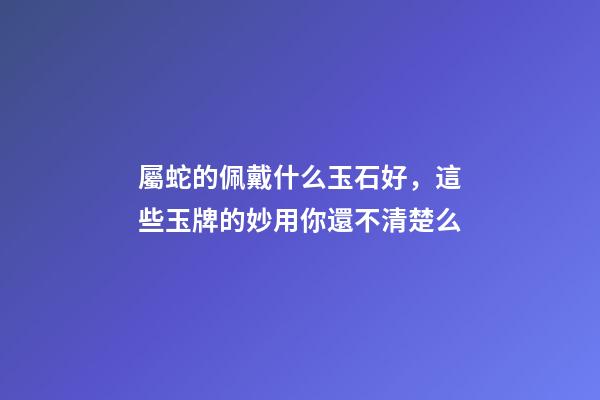 屬蛇的佩戴什么玉石好，這些玉牌的妙用你還不清楚么-第1張-觀點-玄機派