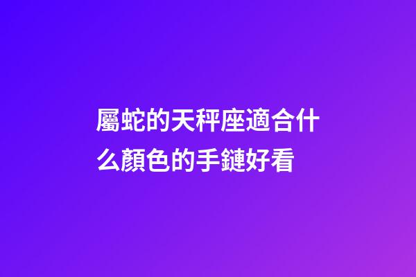 屬蛇的天秤座適合什么顏色的手鏈好看-第1張-星座運勢-玄機派