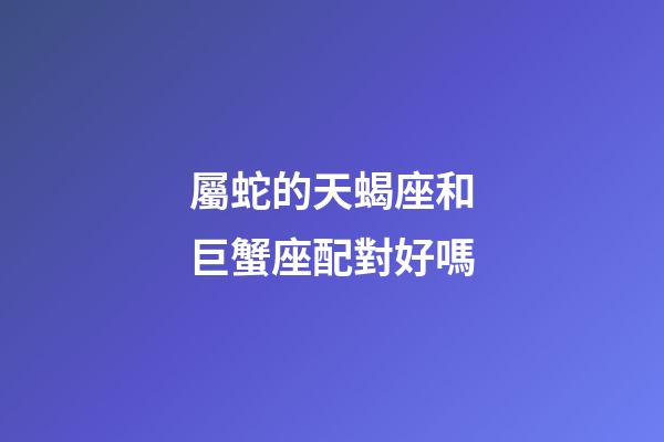 屬蛇的天蝎座和巨蟹座配對好嗎-第1張-星座運勢-玄機派