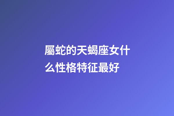 屬蛇的天蝎座女什么性格特征最好-第1張-星座運勢-玄機派