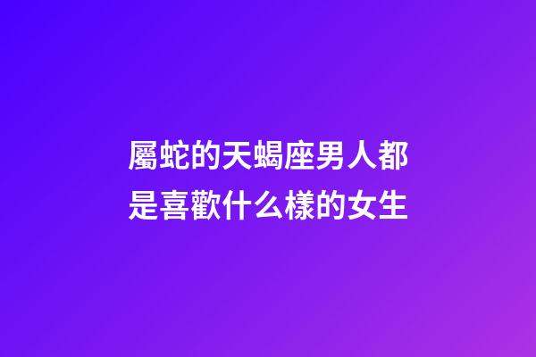 屬蛇的天蝎座男人都是喜歡什么樣的女生-第1張-星座運勢-玄機派