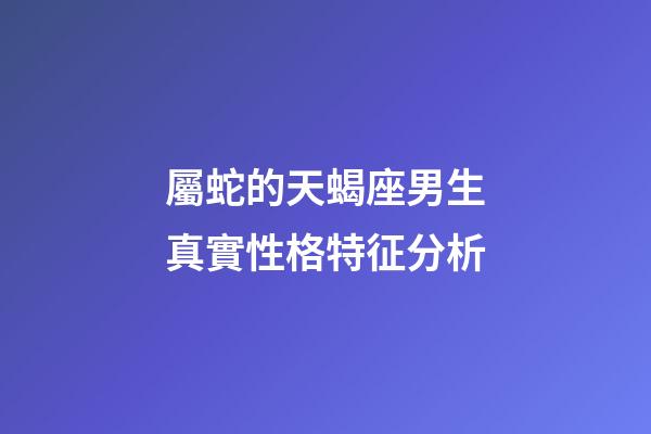 屬蛇的天蝎座男生真實性格特征分析-第1張-星座運勢-玄機派