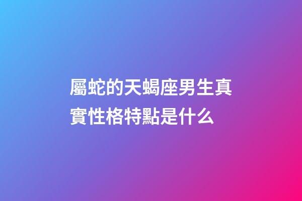 屬蛇的天蝎座男生真實性格特點是什么-第1張-星座運勢-玄機派
