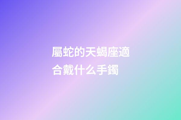 屬蛇的天蝎座適合戴什么手鐲