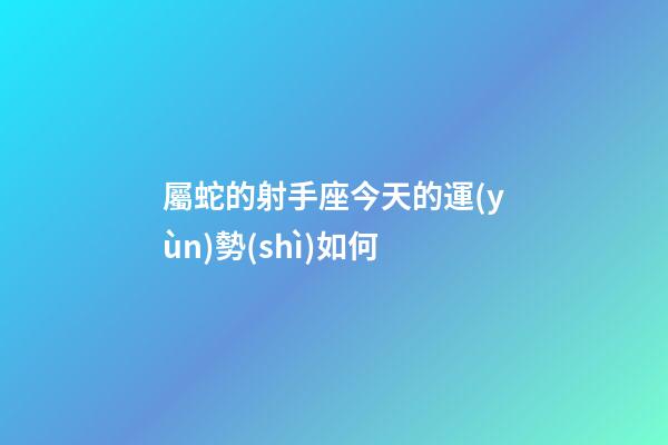 屬蛇的射手座今天的運(yùn)勢(shì)如何-第1張-星座運(yùn)勢(shì)-玄機(jī)派