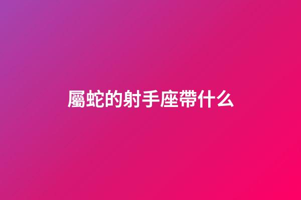 屬蛇的射手座帶什么-第1張-星座運勢-玄機派