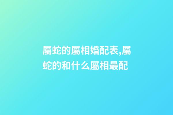 屬蛇的屬相婚配表,屬蛇的和什么屬相最配