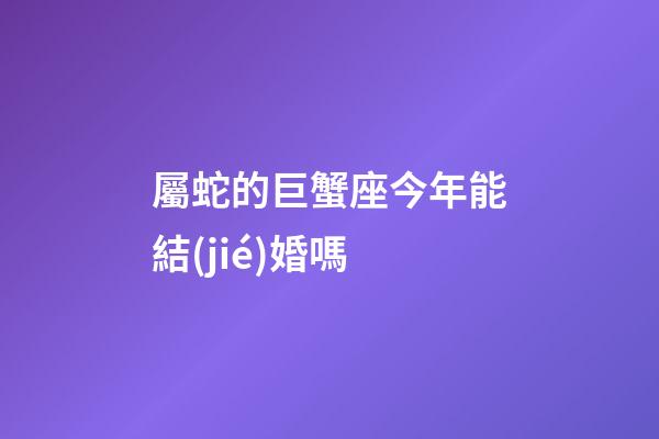 屬蛇的巨蟹座今年能結(jié)婚嗎-第1張-星座運勢-玄機派