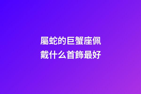 屬蛇的巨蟹座佩戴什么首飾最好-第1張-星座運勢-玄機派
