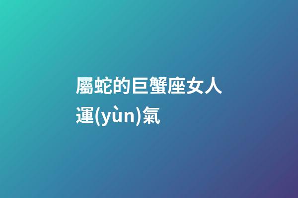 屬蛇的巨蟹座女人運(yùn)氣-第1張-星座運(yùn)勢(shì)-玄機(jī)派