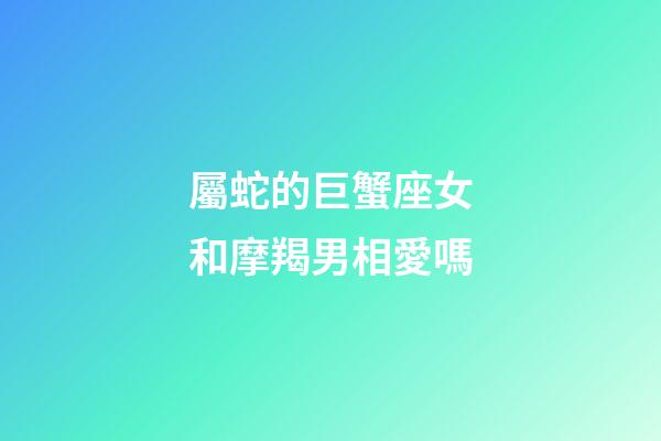 屬蛇的巨蟹座女和摩羯男相愛嗎-第1張-星座運勢-玄機派