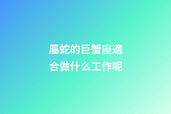 屬蛇的巨蟹座適合做什么工作呢-第1張-星座運勢-玄機派