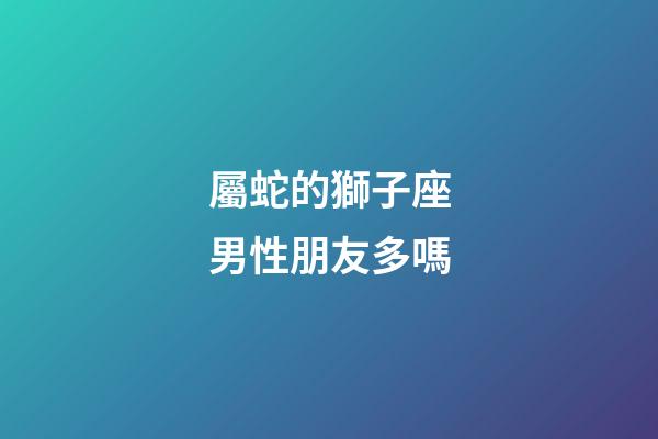 屬蛇的獅子座男性朋友多嗎-第1張-星座運勢-玄機派