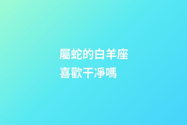 屬蛇的白羊座喜歡干凈嗎-第1張-星座運(yùn)勢-玄機(jī)派