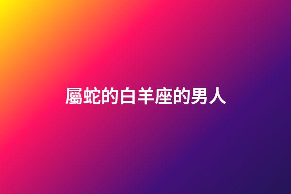 屬蛇的白羊座的男人-第1張-星座運(yùn)勢-玄機(jī)派