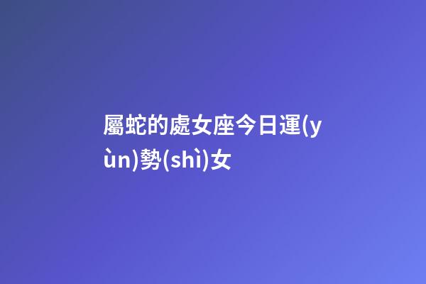 屬蛇的處女座今日運(yùn)勢(shì)女