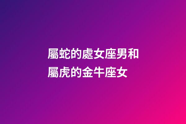 屬蛇的處女座男和屬虎的金牛座女-第1張-星座運勢-玄機派
