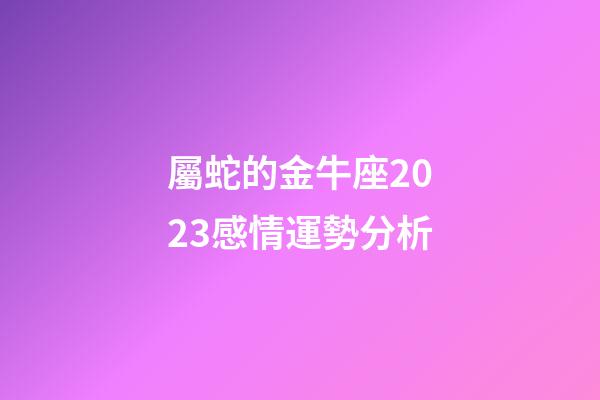 屬蛇的金牛座2023感情運勢分析-第1張-星座運勢-玄機派