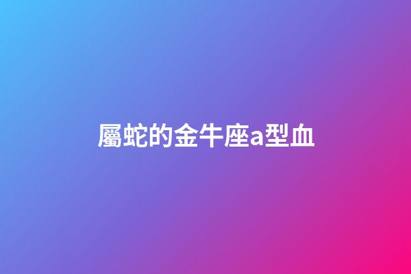 屬蛇的金牛座a型血-第1張-星座運勢-玄機派