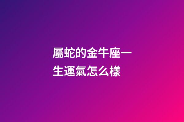 屬蛇的金牛座一生運氣怎么樣-第1張-星座運勢-玄機派