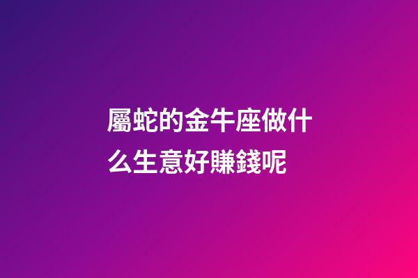 屬蛇的金牛座做什么生意好賺錢呢-第1張-星座運勢-玄機派