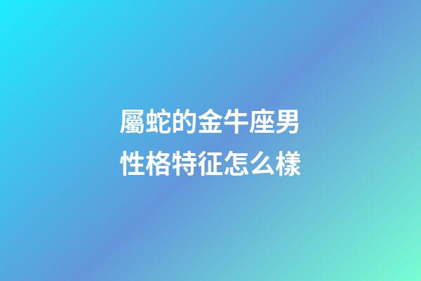 屬蛇的金牛座男性格特征怎么樣-第1張-星座運勢-玄機派