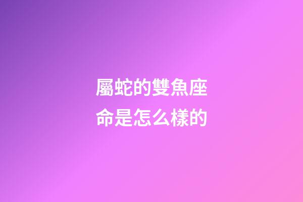 屬蛇的雙魚座命是怎么樣的-第1張-星座運勢-玄機派