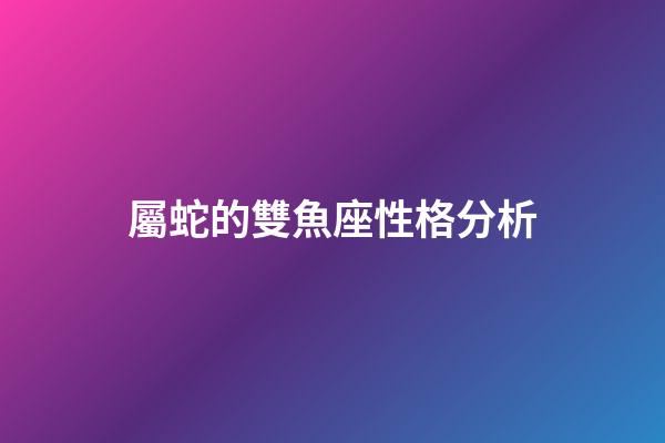 屬蛇的雙魚座性格分析-第1張-星座運勢-玄機派