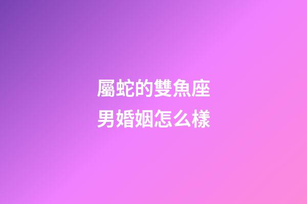 屬蛇的雙魚座男婚姻怎么樣-第1張-星座運(yùn)勢-玄機(jī)派