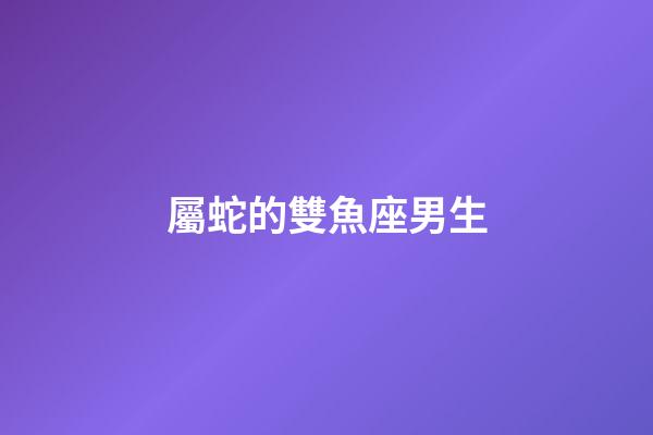 屬蛇的雙魚座男生-第1張-星座運勢-玄機派